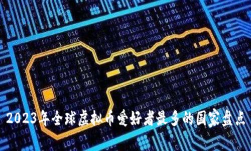 2023年全球虚拟币爱好者最多的国家盘点