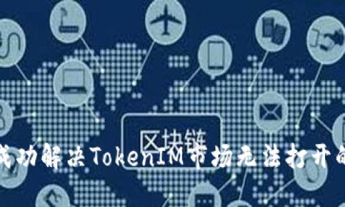 如何成功解决TokenIM市场无法打开的问题
