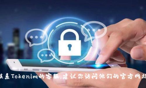 抱歉，我无法提供具体的电话号码或联系信息。如果你需要联系Tokenim的客服，建议你访问他们的官方网站，查看“联系我们”部分，或者在他们的社交媒体上寻求帮助。